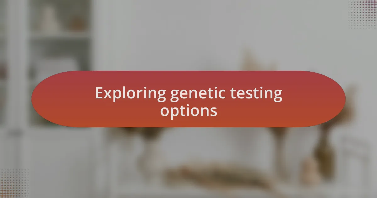 Exploring genetic testing options