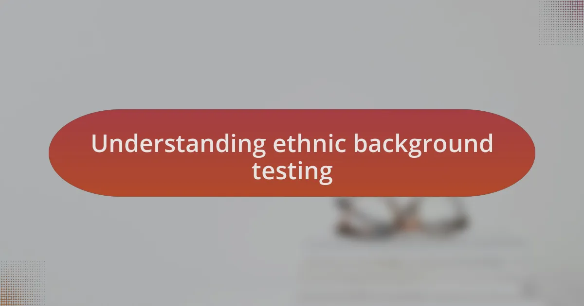 Understanding ethnic background testing